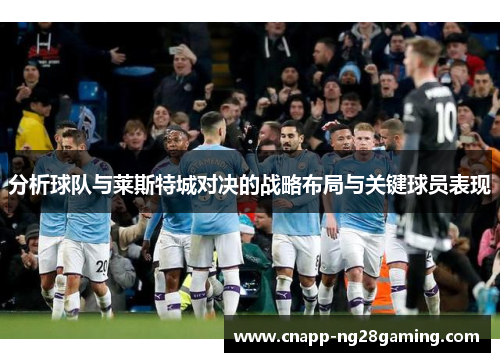 分析球队与莱斯特城对决的战略布局与关键球员表现