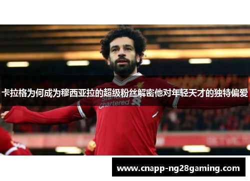 卡拉格为何成为穆西亚拉的超级粉丝解密他对年轻天才的独特偏爱