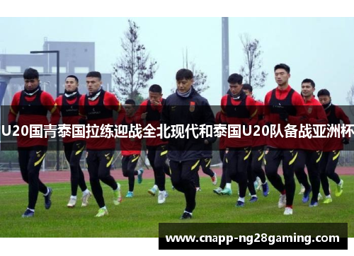 U20国青泰国拉练迎战全北现代和泰国U20队备战亚洲杯