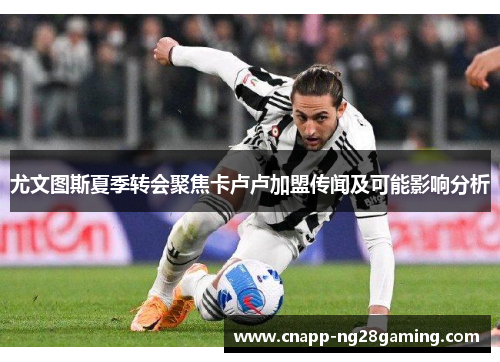 尤文图斯夏季转会聚焦卡卢卢加盟传闻及可能影响分析