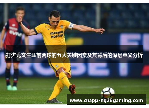 打进尤文生涯前两球的五大关键因素及其背后的深层意义分析