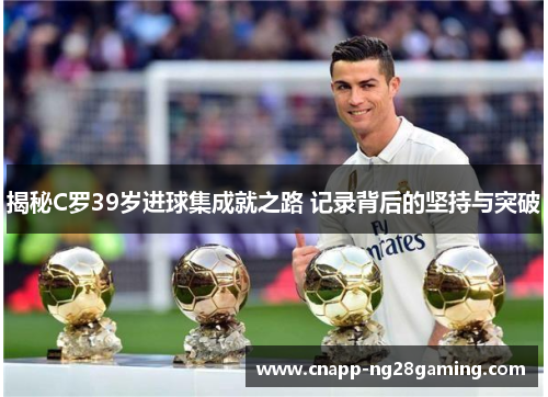 揭秘C罗39岁进球集成就之路 记录背后的坚持与突破