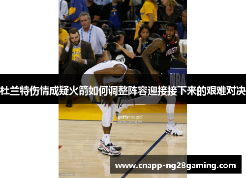 杜兰特伤情成疑火箭如何调整阵容迎接接下来的艰难对决