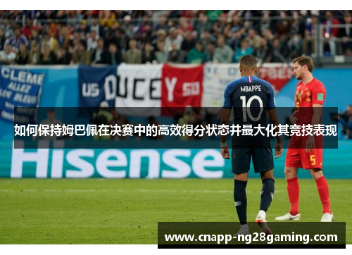 如何保持姆巴佩在决赛中的高效得分状态并最大化其竞技表现 如何保持姆巴佩在决赛中的高效得分状态并最大化其竞技表现