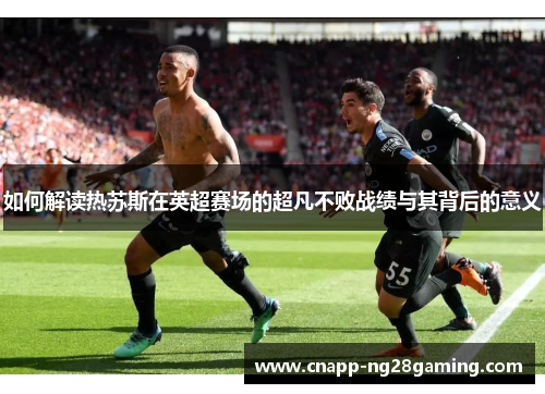 如何解读热苏斯在英超赛场的超凡不败战绩与其背后的意义