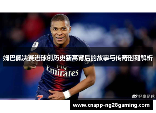 姆巴佩决赛进球创历史新高背后的故事与传奇时刻解析