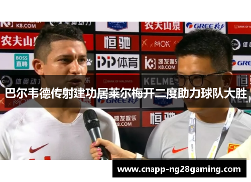 巴尔韦德传射建功居莱尔梅开二度助力球队大胜