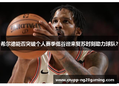 希尔德能否突破个人赛季低谷迎来复苏时刻助力球队？