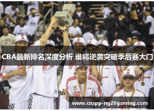 CBA最新排名深度分析 谁将逆袭突破季后赛大门