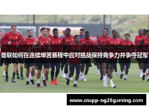 曼联如何在连续艰苦赛程中应对挑战保持竞争力并争夺冠军