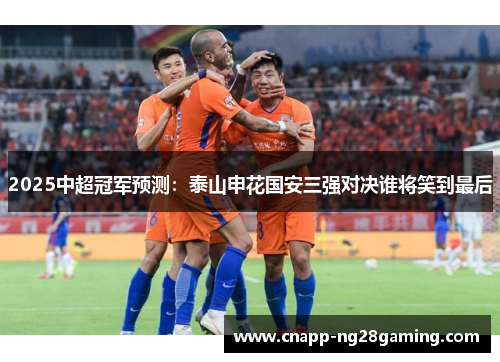 2025中超冠军预测：泰山申花国安三强对决谁将笑到最后