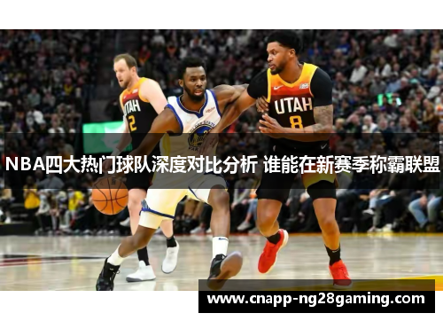 NBA四大热门球队深度对比分析 谁能在新赛季称霸联盟