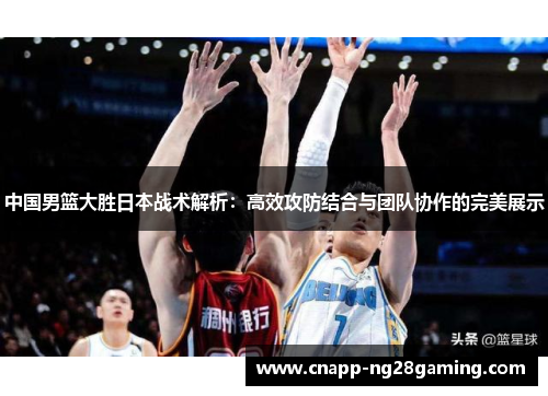 中国男篮大胜日本战术解析：高效攻防结合与团队协作的完美展示