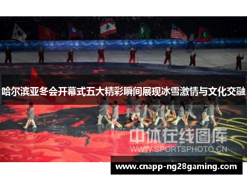 哈尔滨亚冬会开幕式五大精彩瞬间展现冰雪激情与文化交融