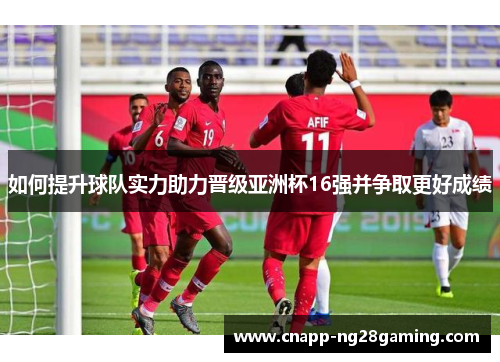 如何提升球队实力助力晋级亚洲杯16强并争取更好成绩