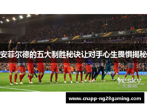 安菲尔德的五大制胜秘诀让对手心生畏惧揭秘
