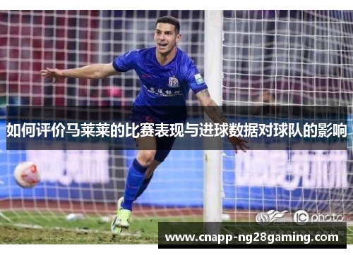 如何评价马莱莱的比赛表现与进球数据对球队的影响