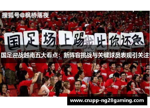 国足迎战越南五大看点：新阵容挑战与关键球员表现引关注