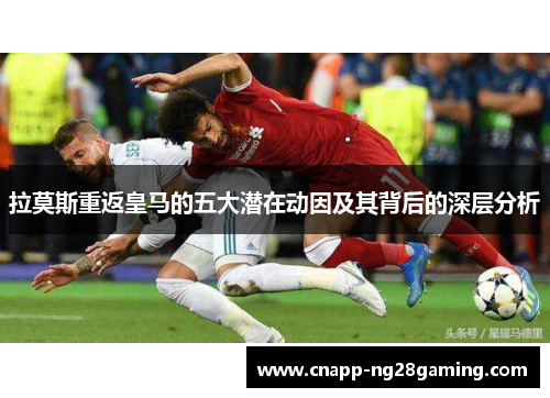 拉莫斯重返皇马的五大潜在动因及其背后的深层分析