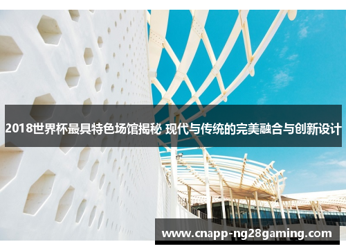 2018世界杯最具特色场馆揭秘 现代与传统的完美融合与创新设计