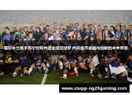 国际米兰携手苏宁控股共谱全球足球梦 共同追寻卓越与创新的未来愿景