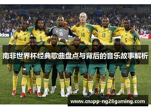 南非世界杯经典歌曲盘点与背后的音乐故事解析