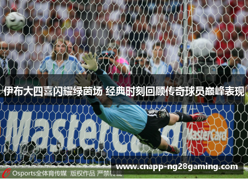 伊布大四喜闪耀绿茵场 经典时刻回顾传奇球员巅峰表现