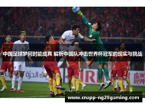 中国足球梦何时能成真 解析中国队冲击世界杯冠军的现实与挑战