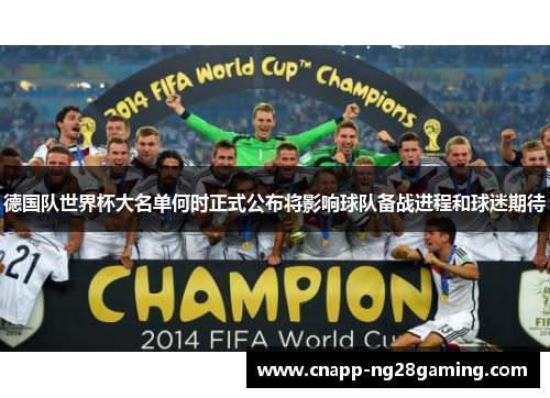 德国队世界杯大名单何时正式公布将影响球队备战进程和球迷期待