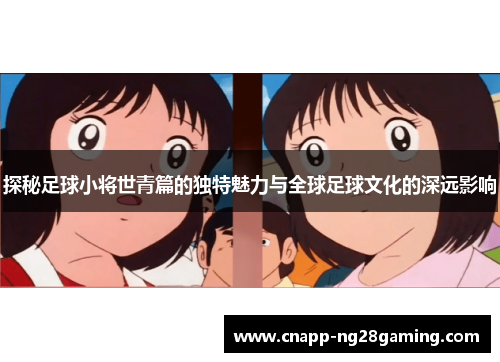 探秘足球小将世青篇的独特魅力与全球足球文化的深远影响