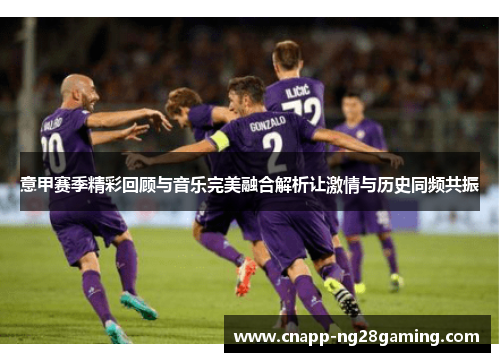 意甲赛季精彩回顾与音乐完美融合解析让激情与历史同频共振