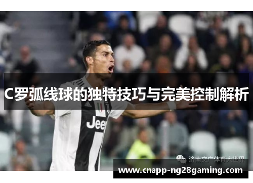 C罗弧线球的独特技巧与完美控制解析