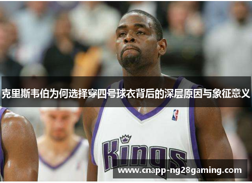 克里斯韦伯为何选择穿四号球衣背后的深层原因与象征意义