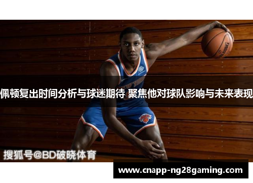 佩顿复出时间分析与球迷期待 聚焦他对球队影响与未来表现