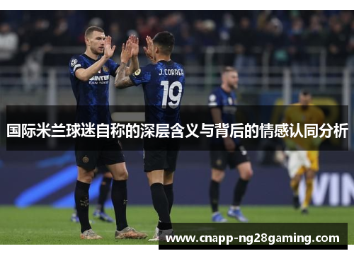 国际米兰球迷自称的深层含义与背后的情感认同分析