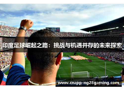 印度足球崛起之路：挑战与机遇并存的未来探索