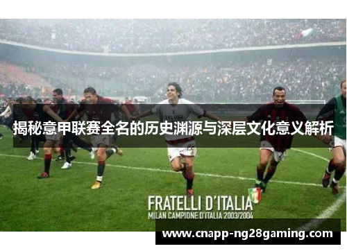 揭秘意甲联赛全名的历史渊源与深层文化意义解析