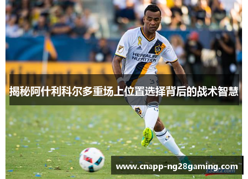揭秘阿什利科尔多重场上位置选择背后的战术智慧