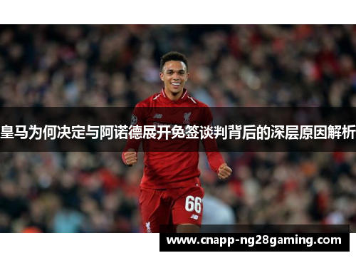 皇马为何决定与阿诺德展开免签谈判背后的深层原因解析