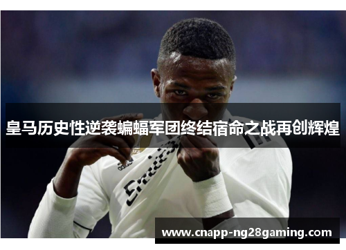 皇马历史性逆袭蝙蝠军团终结宿命之战再创辉煌