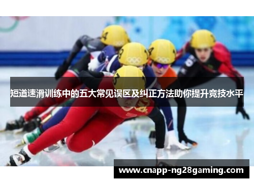 短道速滑训练中的五大常见误区及纠正方法助你提升竞技水平