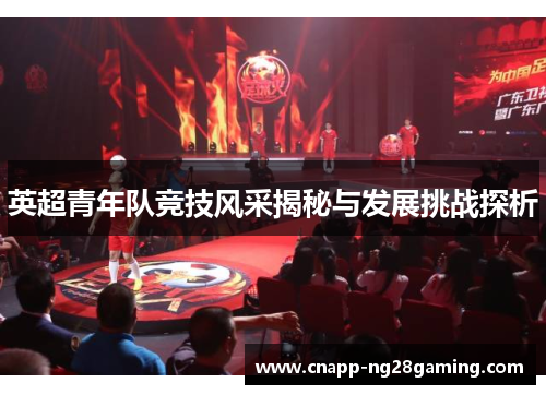 英超青年队竞技风采揭秘与发展挑战探析