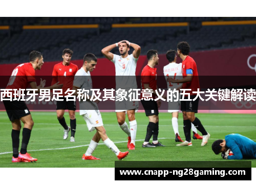 西班牙男足名称及其象征意义的五大关键解读