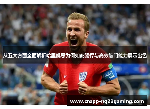从五大方面全面解析哈里凯恩为何如此强悍与高效破门能力展示出色