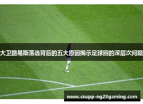 大卫路易斯落选背后的五大原因揭示足球圈的深层次问题