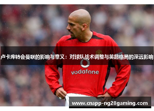 卢卡库转会曼联的影响与意义：对球队战术调整与英超格局的深远影响