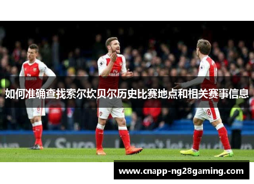 如何准确查找索尔坎贝尔历史比赛地点和相关赛事信息