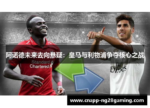 阿诺德未来去向悬疑：皇马与利物浦争夺核心之战