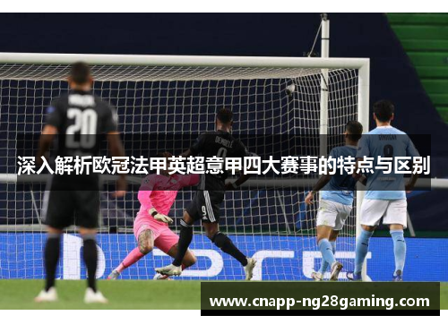 深入解析欧冠法甲英超意甲四大赛事的特点与区别 深入解析欧冠法甲英超意甲四大赛事的特点与区别