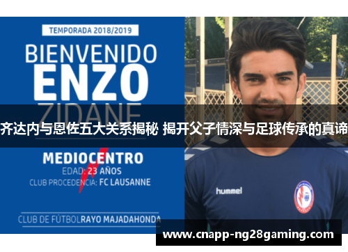齐达内与恩佐五大关系揭秘 揭开父子情深与足球传承的真谛